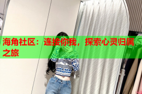 海角社区：连接你我，探索心灵归属之旅
