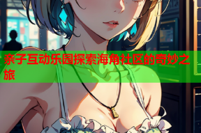 亲子互动乐园探索海角社区的奇妙之旅