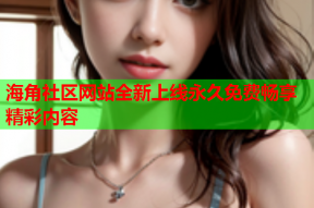 海角社区网站全新上线永久免费畅享精彩内容