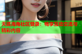 天涯海角社区登录：畅享互动交流与精彩内容