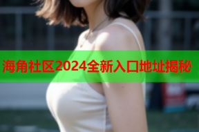 海角社区2024全新入口地址揭秘