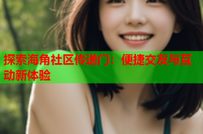 探索海角社区传送门：便捷交友与互动新体验