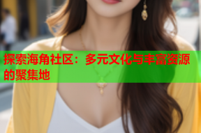探索海角社区：多元文化与丰富资源的聚集地