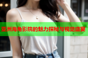 亚洲海角影院的魅力探秘与视觉盛宴