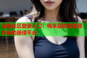海角社区登录入口：畅享互动与资源共享的最佳平台