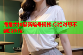 海角大神最新暗号揭秘 你绝对想不到的真相
