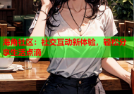 海角社区：社交互动新体验，轻松分享生活点滴