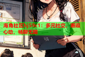海角社区hj59c1：多元社交，邂逅心动，畅聊无限