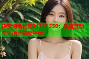 探索海角社区21121350：便捷互动与生活分享新平台