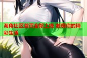 海角社区首页全新上线 发现你的精彩生活
