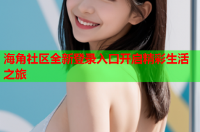 海角社区全新登录入口开启精彩生活之旅