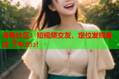 海角社区：短视频交友，定位发现身边 উষ্ণතා!