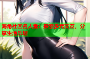 海角社区名人堂：探索多元交友，分享生活乐趣