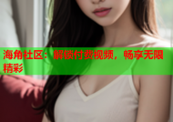 海角社区：解锁付费视频，畅享无限精彩