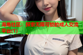 海角社区：探索无限可能的成人交流平台(1)