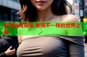天涯海角探秘 发现不一样的世界之美