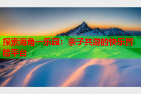 探索海角一乐园：亲子共游的快乐冒险平台
