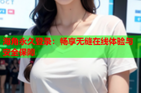 海角永久登录：畅享无缝在线体验与安全保障