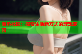 海角社区：探索生活新方式的理想家园