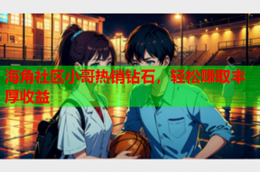 海角社区小哥热销钻石，轻松赚取丰厚收益