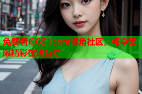 免费看GG51com海角社区，畅享无限精彩在线互动