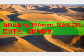 海角社区hj7197nom：探索多功能互动平台，连接你我他