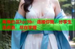 海角社区hjc9b：连接你我，分享生活点滴，尽在掌握