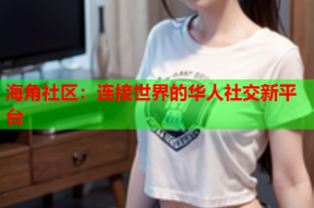 海角社区：连接世界的华人社交新平台