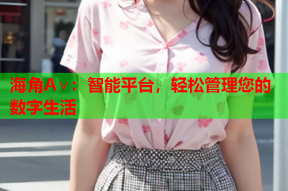 海角A∨：智能平台，轻松管理您的数字生活