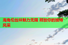 海角伦丝袜魅力无限 释放你的独特风采