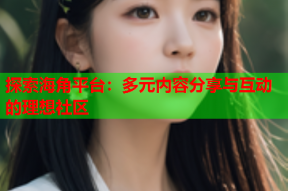 探索海角平台：多元内容分享与互动的理想社区