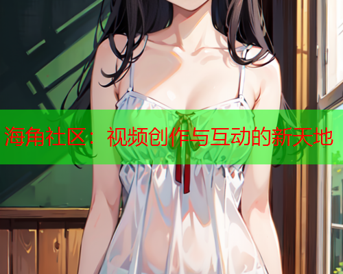 海角社区：视频创作与互动的新天地  第1张