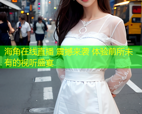 海角在线直播 震撼来袭 体验前所未有的视听盛宴  第1张