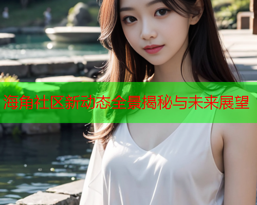 海角社区新动态全景揭秘与未来展望  第1张