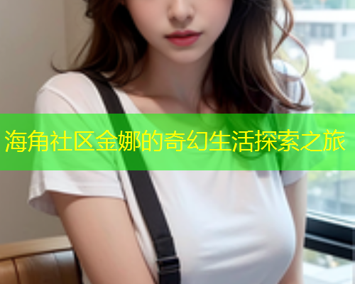海角社区金娜的奇幻生活探索之旅  第1张