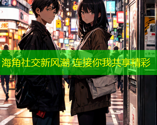 海角社交新风潮 连接你我共享精彩  第1张