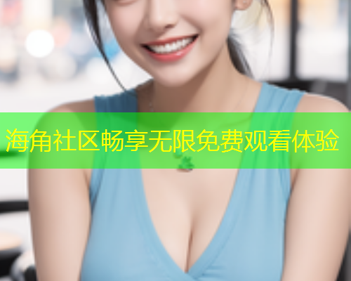 海角社区畅享无限免费观看体验  第1张