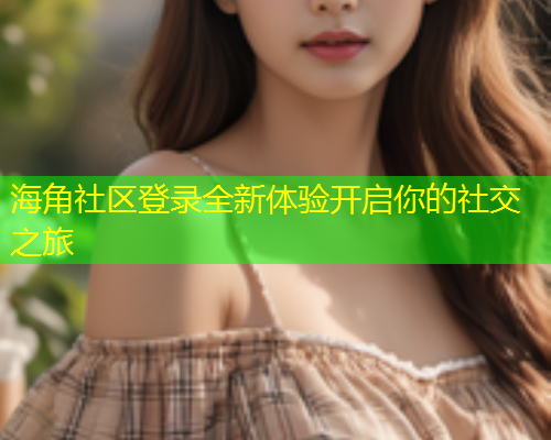 海角社区登录全新体验开启你的社交之旅  第1张
