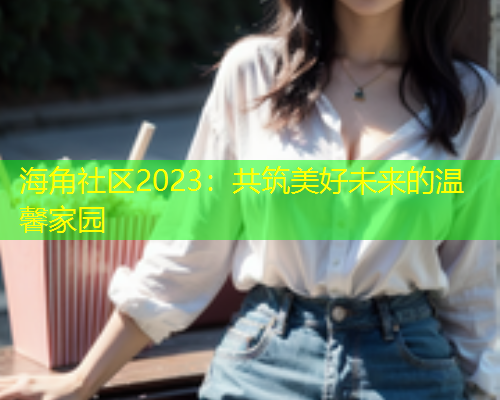 海角社区2023：共筑美好未来的温馨家园  第1张