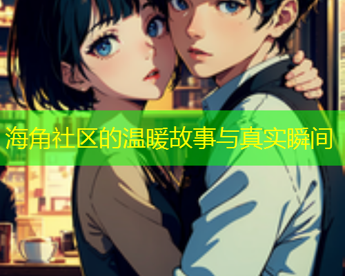 海角社区的温暖故事与真实瞬间  第1张