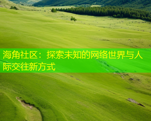 海角社区：探索未知的网络世界与人际交往新方式  第1张
