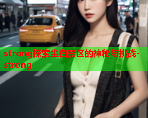 strong探索尘白禁区的神秘与挑战-strong  第1张
