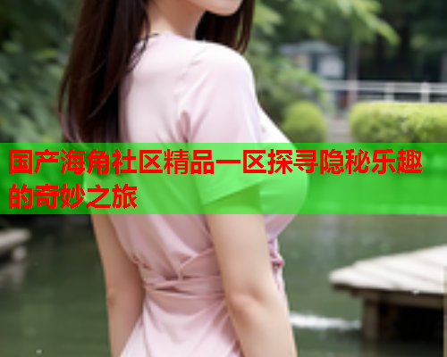 国产海角社区精品一区探寻隐秘乐趣的奇妙之旅  第1张