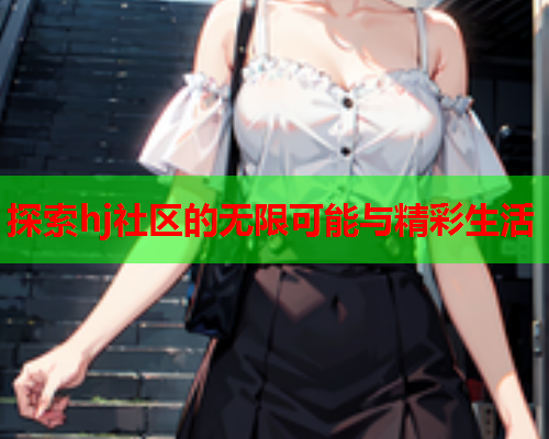 探索hj社区的无限可能与精彩生活  第1张