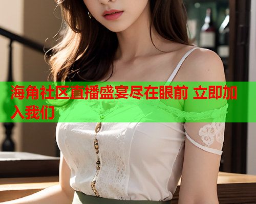 海角社区直播盛宴尽在眼前 立即加入我们  第1张