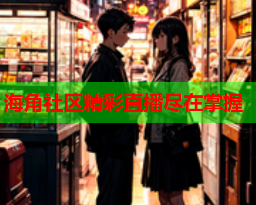 海角社区精彩直播尽在掌握  第1张