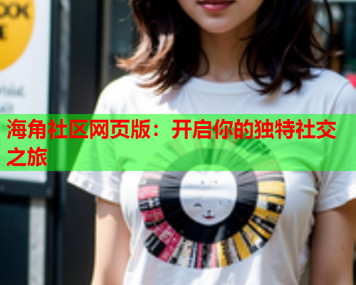 海角社区网页版：开启你的独特社交之旅  第1张