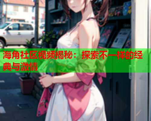 海角社区视频揭秘：探索不一样的经典与激情  第2张