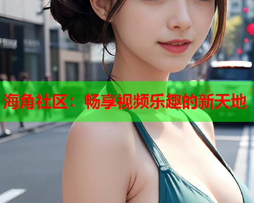 海角社区：畅享视频乐趣的新天地  第2张