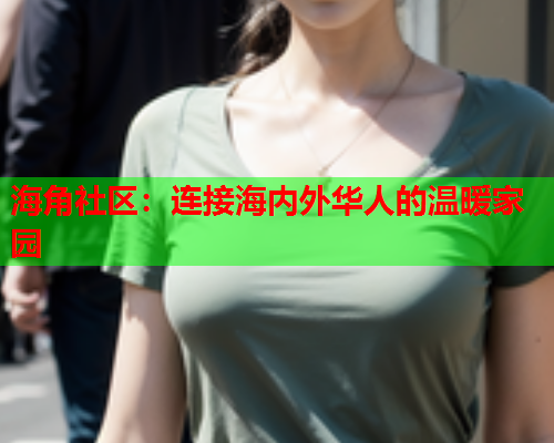 海角社区：连接海内外华人的温暖家园  第2张